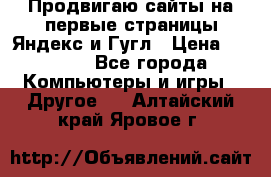 Продвигаю сайты на первые страницы Яндекс и Гугл › Цена ­ 8 000 - Все города Компьютеры и игры » Другое   . Алтайский край,Яровое г.